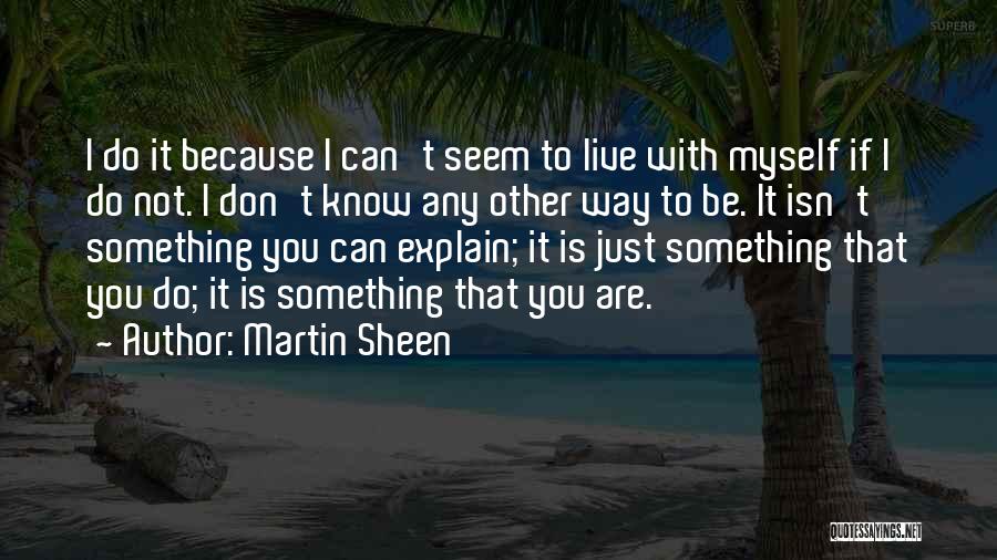 Martin Sheen Quotes: I Do It Because I Can't Seem To Live With Myself If I Do Not. I Don't Know Any Other