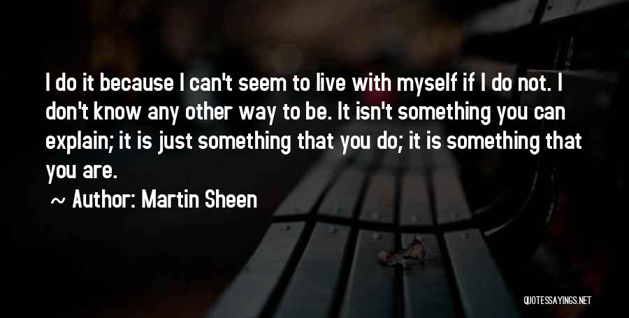 Martin Sheen Quotes: I Do It Because I Can't Seem To Live With Myself If I Do Not. I Don't Know Any Other