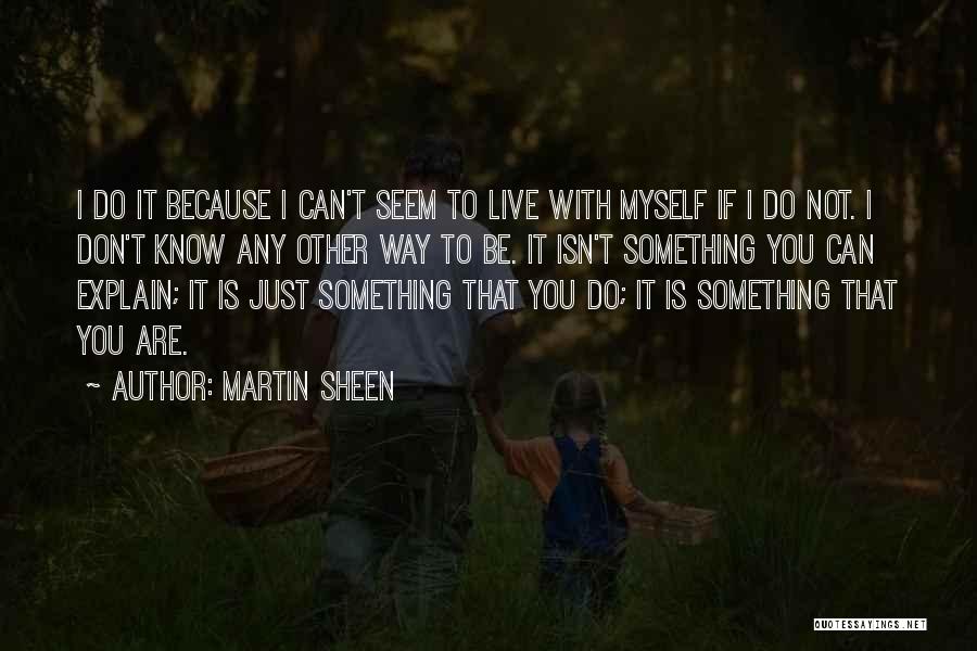 Martin Sheen Quotes: I Do It Because I Can't Seem To Live With Myself If I Do Not. I Don't Know Any Other