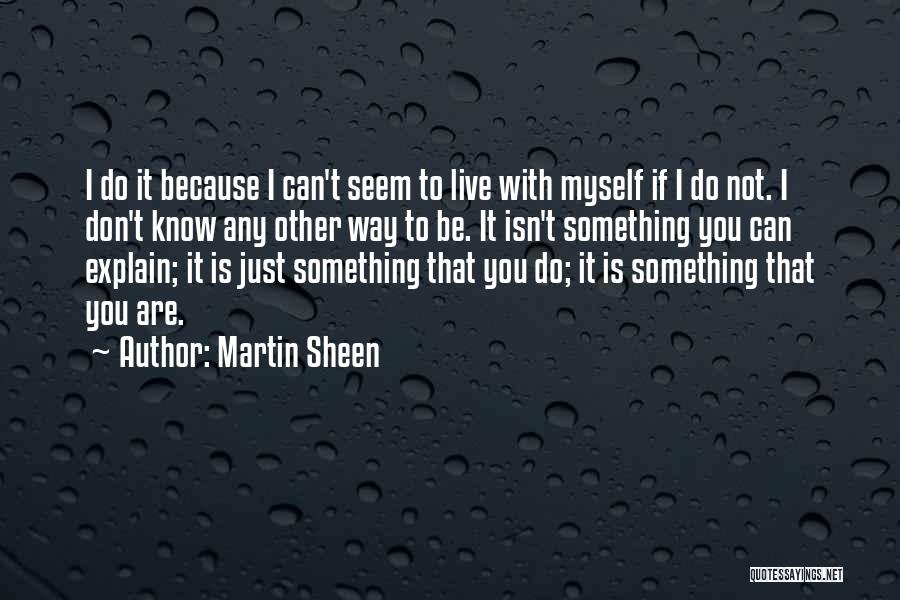 Martin Sheen Quotes: I Do It Because I Can't Seem To Live With Myself If I Do Not. I Don't Know Any Other