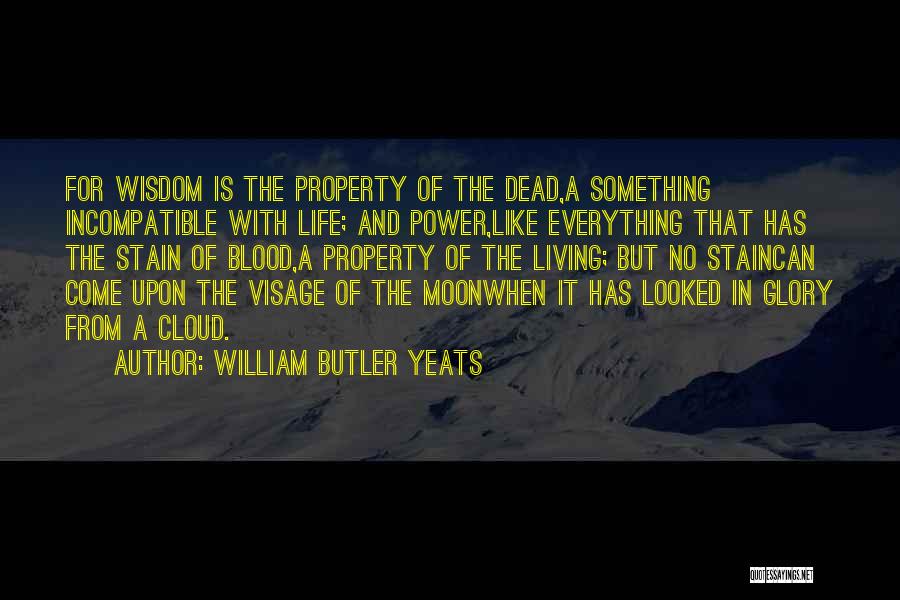 William Butler Yeats Quotes: For Wisdom Is The Property Of The Dead,a Something Incompatible With Life; And Power,like Everything That Has The Stain Of