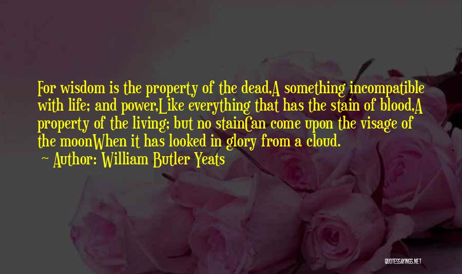 William Butler Yeats Quotes: For Wisdom Is The Property Of The Dead,a Something Incompatible With Life; And Power,like Everything That Has The Stain Of