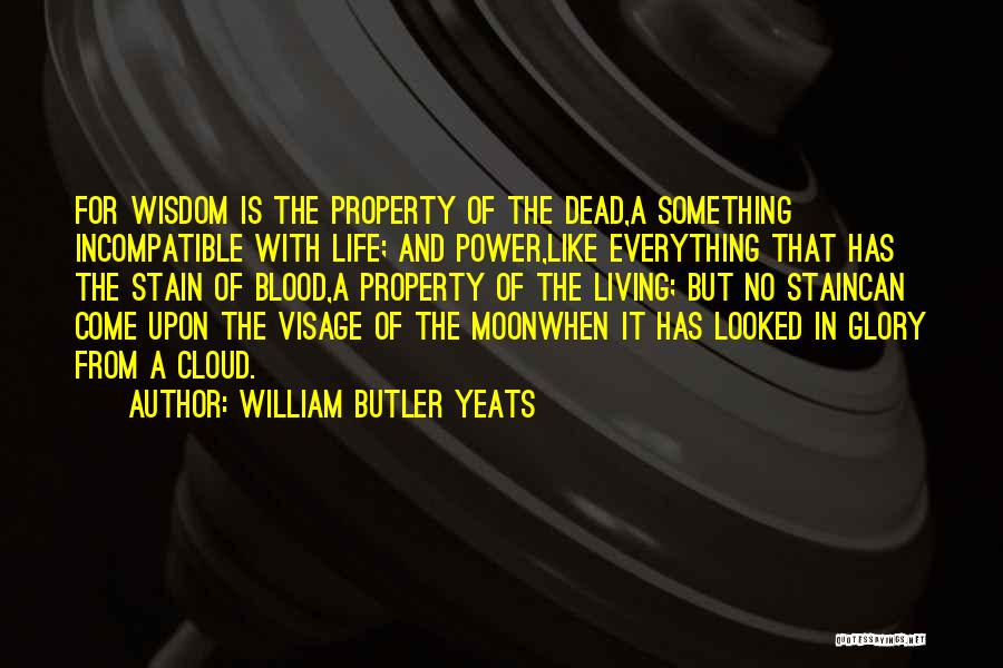 William Butler Yeats Quotes: For Wisdom Is The Property Of The Dead,a Something Incompatible With Life; And Power,like Everything That Has The Stain Of