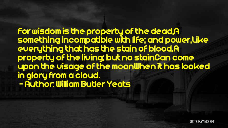 William Butler Yeats Quotes: For Wisdom Is The Property Of The Dead,a Something Incompatible With Life; And Power,like Everything That Has The Stain Of