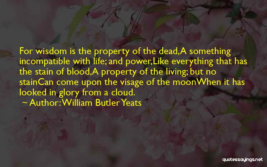 William Butler Yeats Quotes: For Wisdom Is The Property Of The Dead,a Something Incompatible With Life; And Power,like Everything That Has The Stain Of