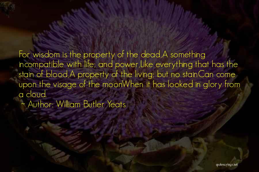 William Butler Yeats Quotes: For Wisdom Is The Property Of The Dead,a Something Incompatible With Life; And Power,like Everything That Has The Stain Of