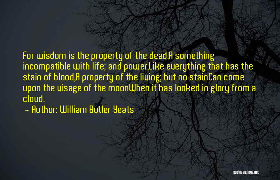 William Butler Yeats Quotes: For Wisdom Is The Property Of The Dead,a Something Incompatible With Life; And Power,like Everything That Has The Stain Of