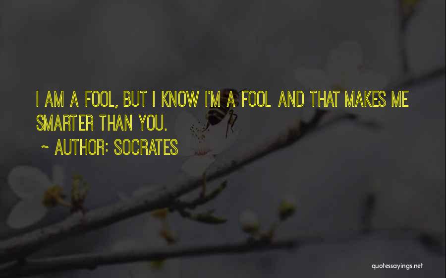Socrates Quotes: I Am A Fool, But I Know I'm A Fool And That Makes Me Smarter Than You.