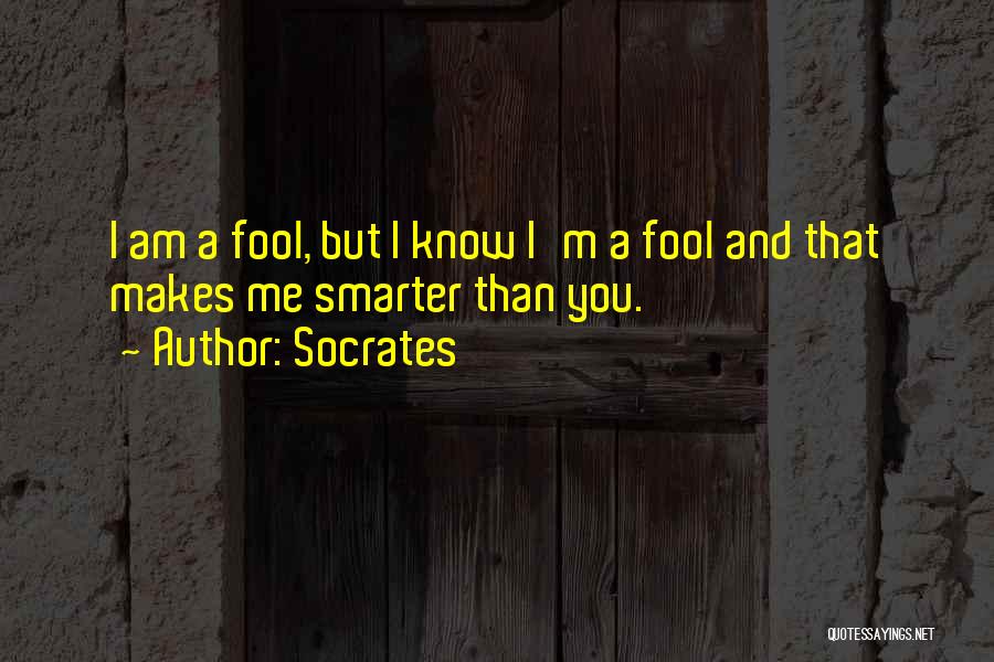Socrates Quotes: I Am A Fool, But I Know I'm A Fool And That Makes Me Smarter Than You.