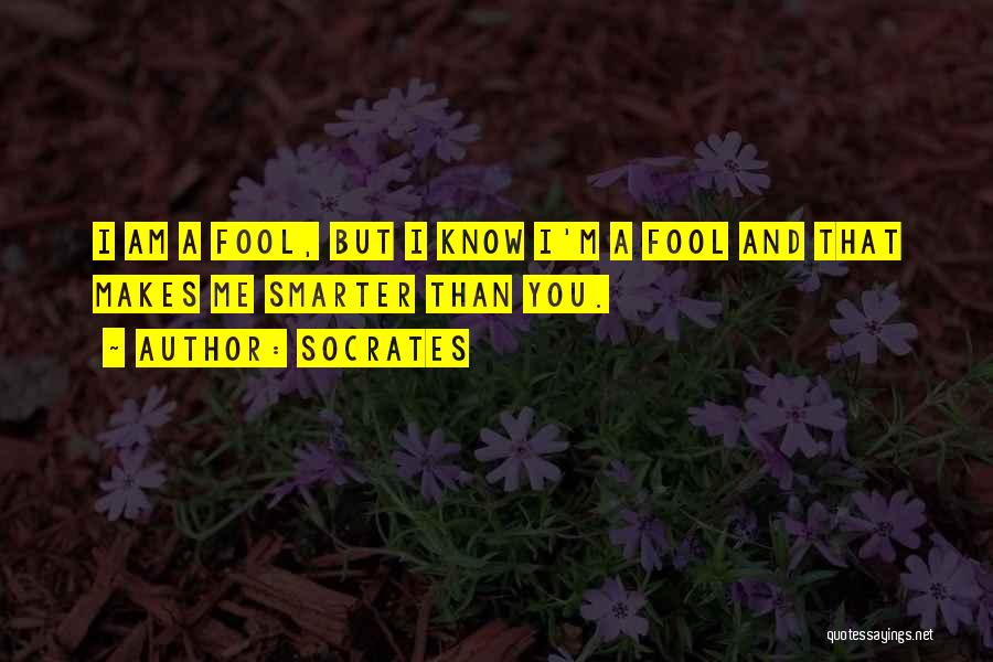 Socrates Quotes: I Am A Fool, But I Know I'm A Fool And That Makes Me Smarter Than You.