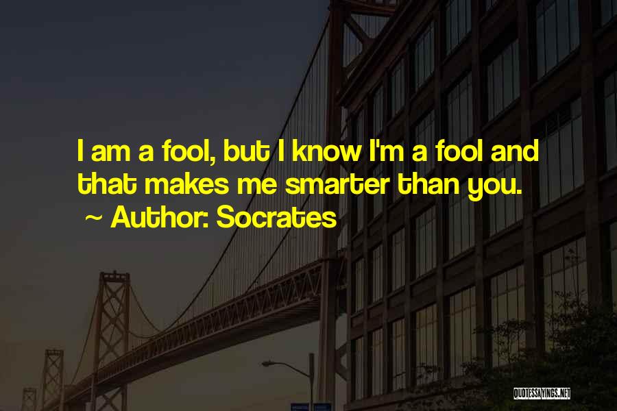 Socrates Quotes: I Am A Fool, But I Know I'm A Fool And That Makes Me Smarter Than You.