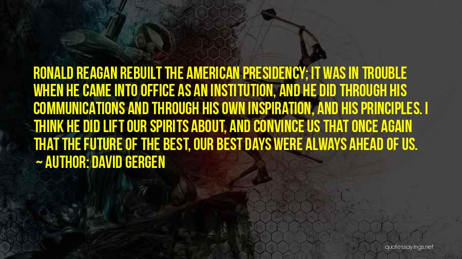 David Gergen Quotes: Ronald Reagan Rebuilt The American Presidency; It Was In Trouble When He Came Into Office As An Institution, And He