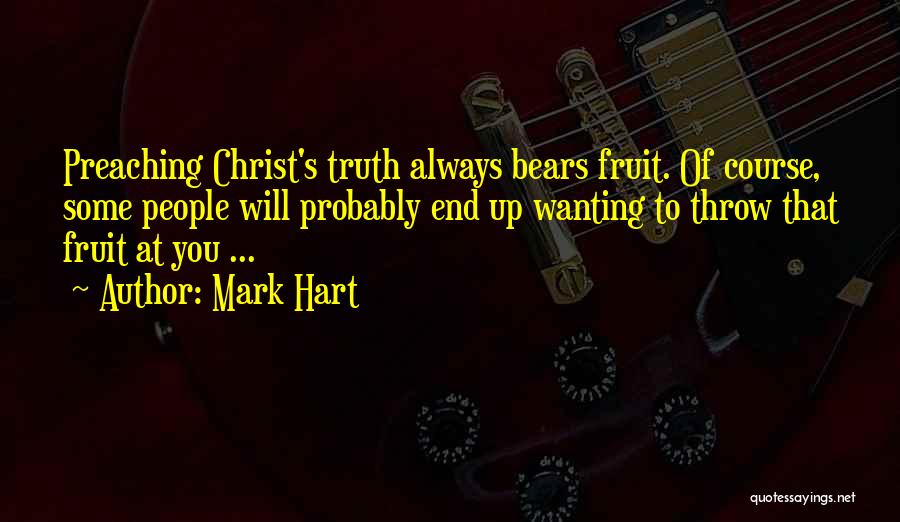 Mark Hart Quotes: Preaching Christ's Truth Always Bears Fruit. Of Course, Some People Will Probably End Up Wanting To Throw That Fruit At