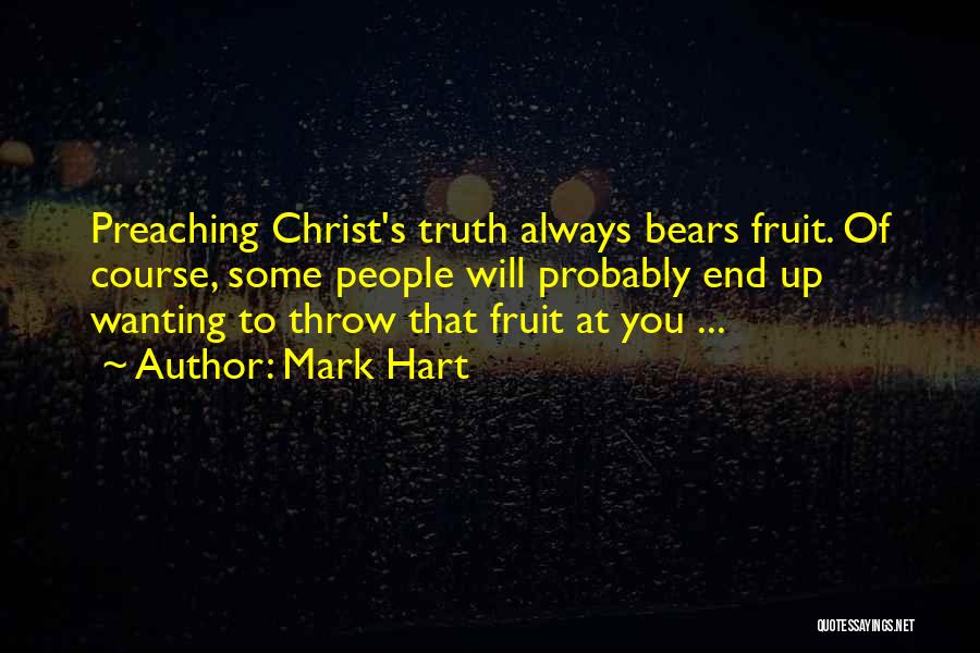 Mark Hart Quotes: Preaching Christ's Truth Always Bears Fruit. Of Course, Some People Will Probably End Up Wanting To Throw That Fruit At