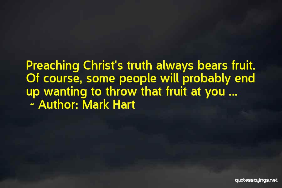 Mark Hart Quotes: Preaching Christ's Truth Always Bears Fruit. Of Course, Some People Will Probably End Up Wanting To Throw That Fruit At