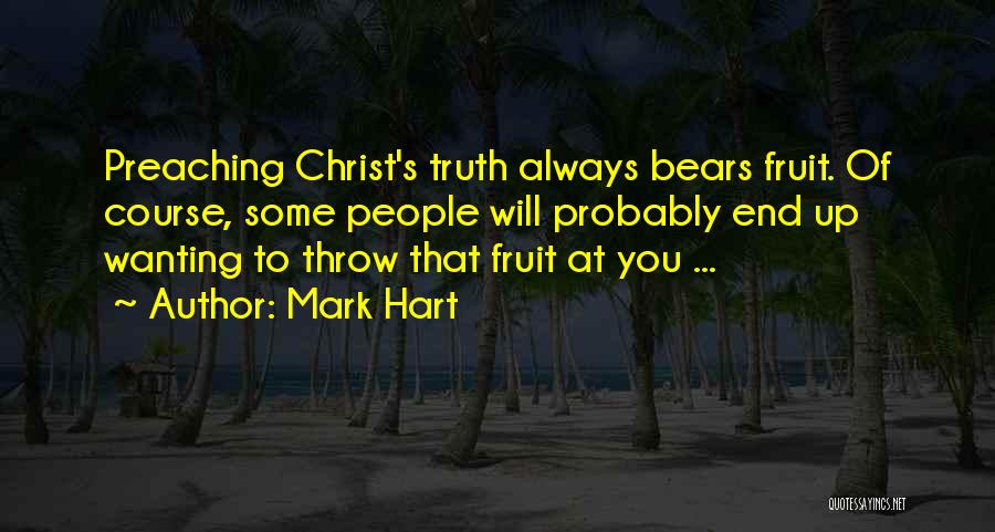 Mark Hart Quotes: Preaching Christ's Truth Always Bears Fruit. Of Course, Some People Will Probably End Up Wanting To Throw That Fruit At