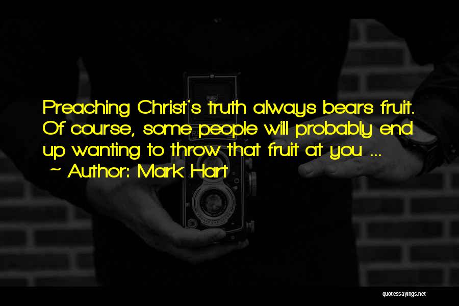 Mark Hart Quotes: Preaching Christ's Truth Always Bears Fruit. Of Course, Some People Will Probably End Up Wanting To Throw That Fruit At