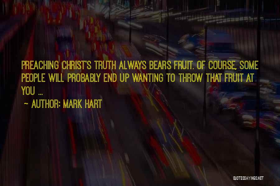 Mark Hart Quotes: Preaching Christ's Truth Always Bears Fruit. Of Course, Some People Will Probably End Up Wanting To Throw That Fruit At