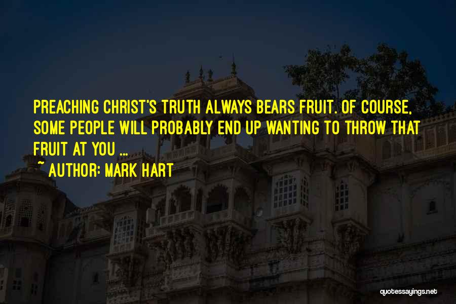 Mark Hart Quotes: Preaching Christ's Truth Always Bears Fruit. Of Course, Some People Will Probably End Up Wanting To Throw That Fruit At
