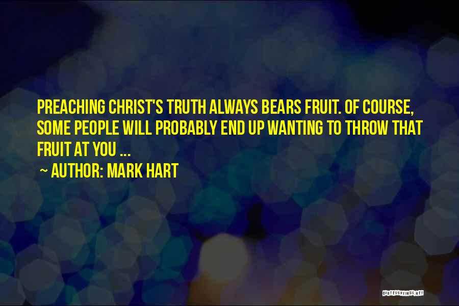 Mark Hart Quotes: Preaching Christ's Truth Always Bears Fruit. Of Course, Some People Will Probably End Up Wanting To Throw That Fruit At