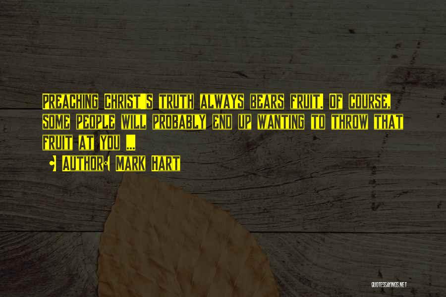 Mark Hart Quotes: Preaching Christ's Truth Always Bears Fruit. Of Course, Some People Will Probably End Up Wanting To Throw That Fruit At