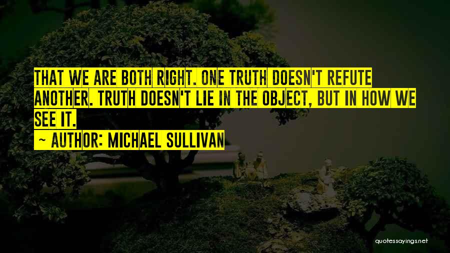 Michael Sullivan Quotes: That We Are Both Right. One Truth Doesn't Refute Another. Truth Doesn't Lie In The Object, But In How We