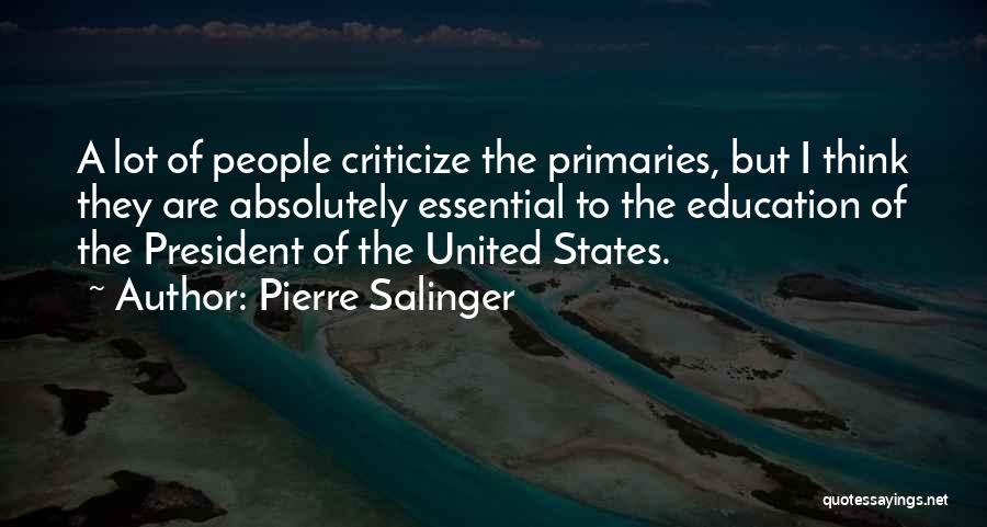 Pierre Salinger Quotes: A Lot Of People Criticize The Primaries, But I Think They Are Absolutely Essential To The Education Of The President