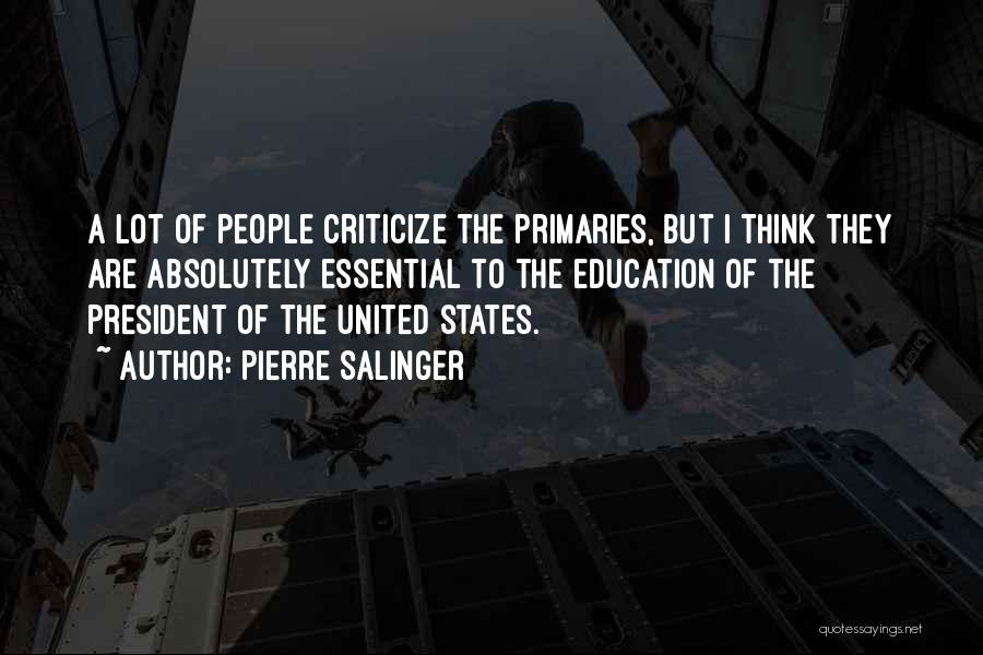 Pierre Salinger Quotes: A Lot Of People Criticize The Primaries, But I Think They Are Absolutely Essential To The Education Of The President