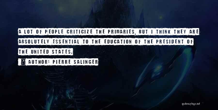 Pierre Salinger Quotes: A Lot Of People Criticize The Primaries, But I Think They Are Absolutely Essential To The Education Of The President