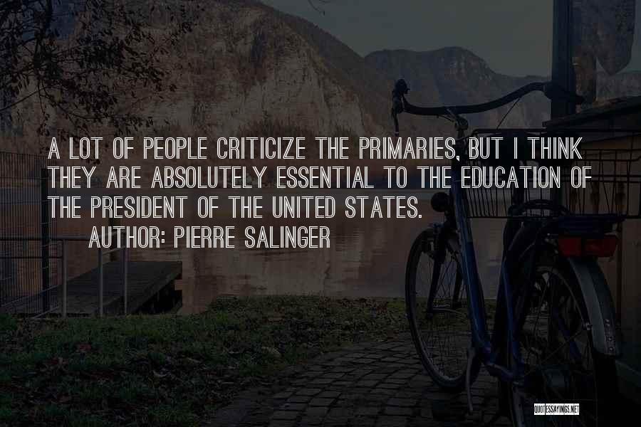 Pierre Salinger Quotes: A Lot Of People Criticize The Primaries, But I Think They Are Absolutely Essential To The Education Of The President