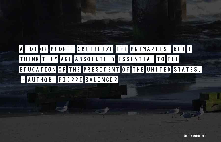Pierre Salinger Quotes: A Lot Of People Criticize The Primaries, But I Think They Are Absolutely Essential To The Education Of The President