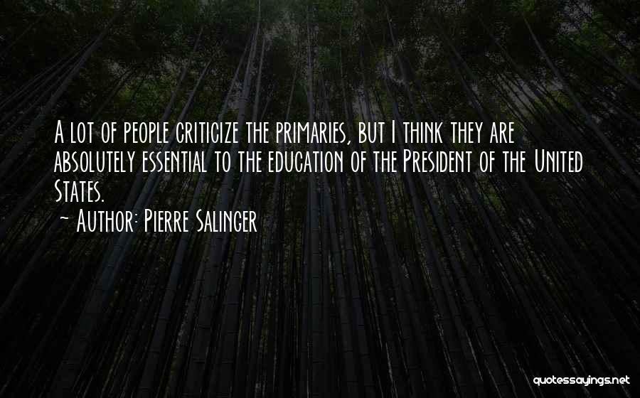 Pierre Salinger Quotes: A Lot Of People Criticize The Primaries, But I Think They Are Absolutely Essential To The Education Of The President