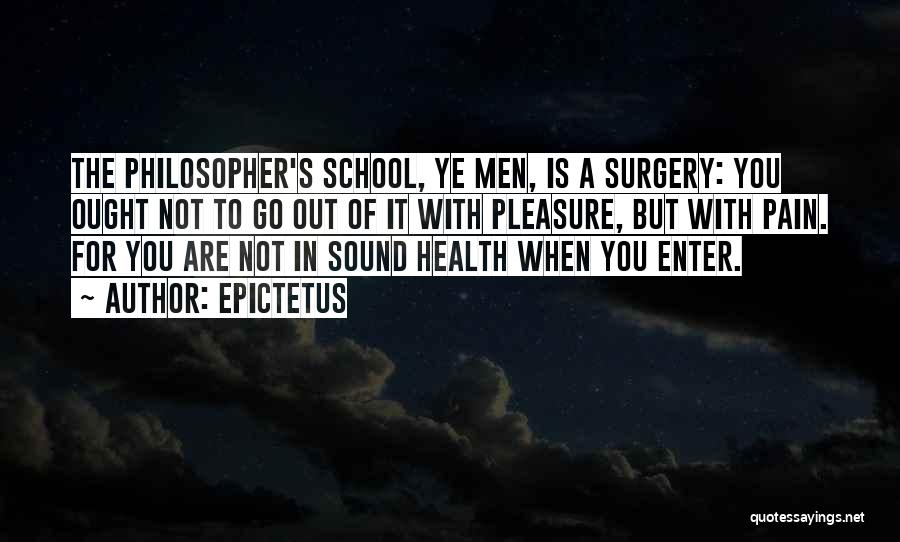 Epictetus Quotes: The Philosopher's School, Ye Men, Is A Surgery: You Ought Not To Go Out Of It With Pleasure, But With