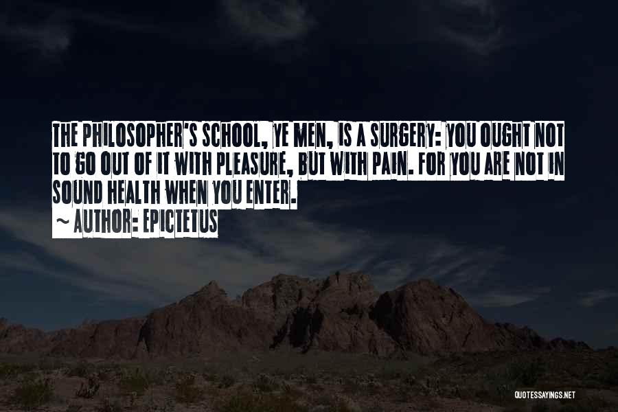 Epictetus Quotes: The Philosopher's School, Ye Men, Is A Surgery: You Ought Not To Go Out Of It With Pleasure, But With