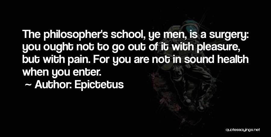 Epictetus Quotes: The Philosopher's School, Ye Men, Is A Surgery: You Ought Not To Go Out Of It With Pleasure, But With