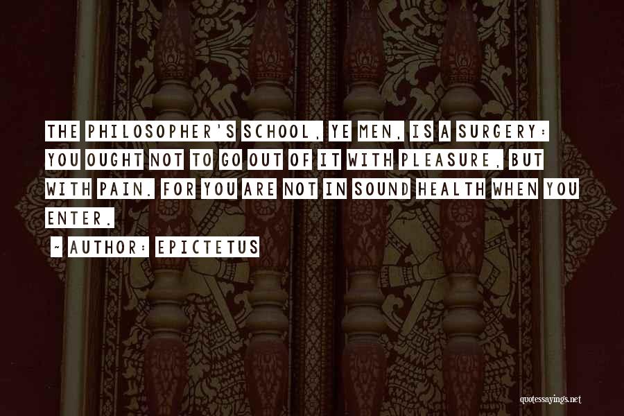 Epictetus Quotes: The Philosopher's School, Ye Men, Is A Surgery: You Ought Not To Go Out Of It With Pleasure, But With