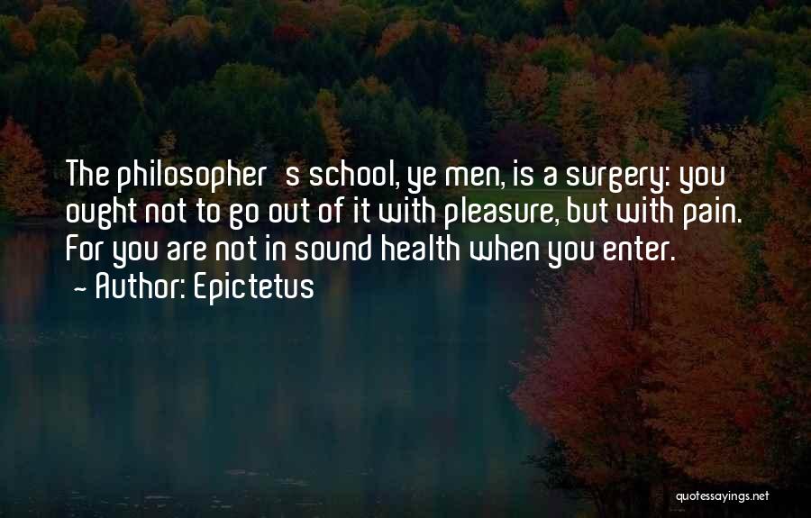 Epictetus Quotes: The Philosopher's School, Ye Men, Is A Surgery: You Ought Not To Go Out Of It With Pleasure, But With