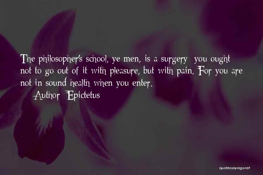 Epictetus Quotes: The Philosopher's School, Ye Men, Is A Surgery: You Ought Not To Go Out Of It With Pleasure, But With