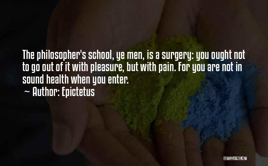 Epictetus Quotes: The Philosopher's School, Ye Men, Is A Surgery: You Ought Not To Go Out Of It With Pleasure, But With