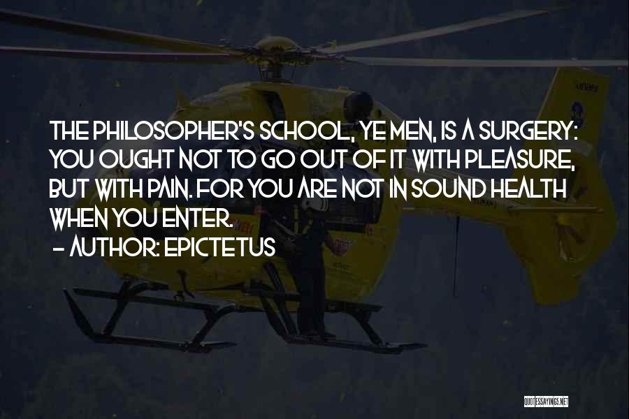 Epictetus Quotes: The Philosopher's School, Ye Men, Is A Surgery: You Ought Not To Go Out Of It With Pleasure, But With