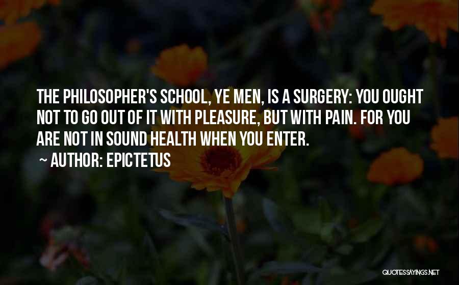 Epictetus Quotes: The Philosopher's School, Ye Men, Is A Surgery: You Ought Not To Go Out Of It With Pleasure, But With