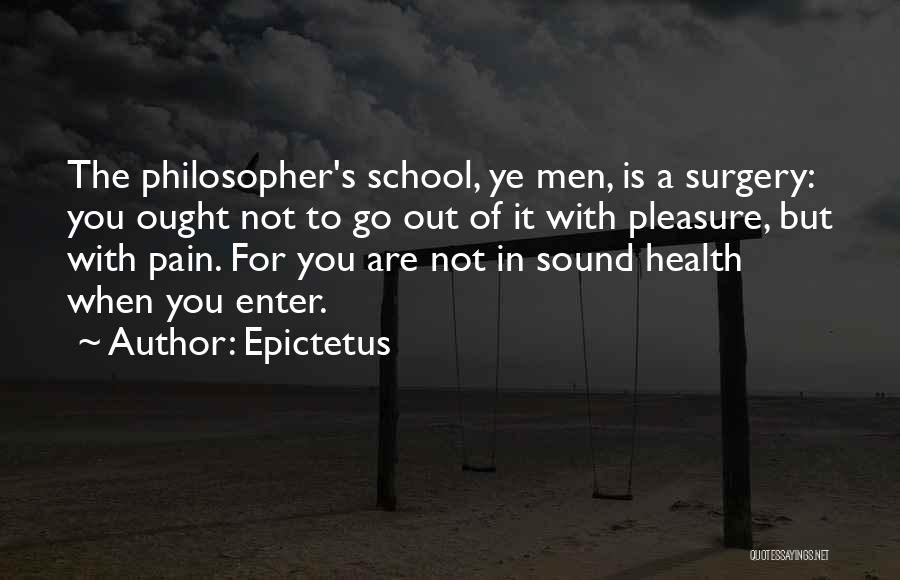 Epictetus Quotes: The Philosopher's School, Ye Men, Is A Surgery: You Ought Not To Go Out Of It With Pleasure, But With