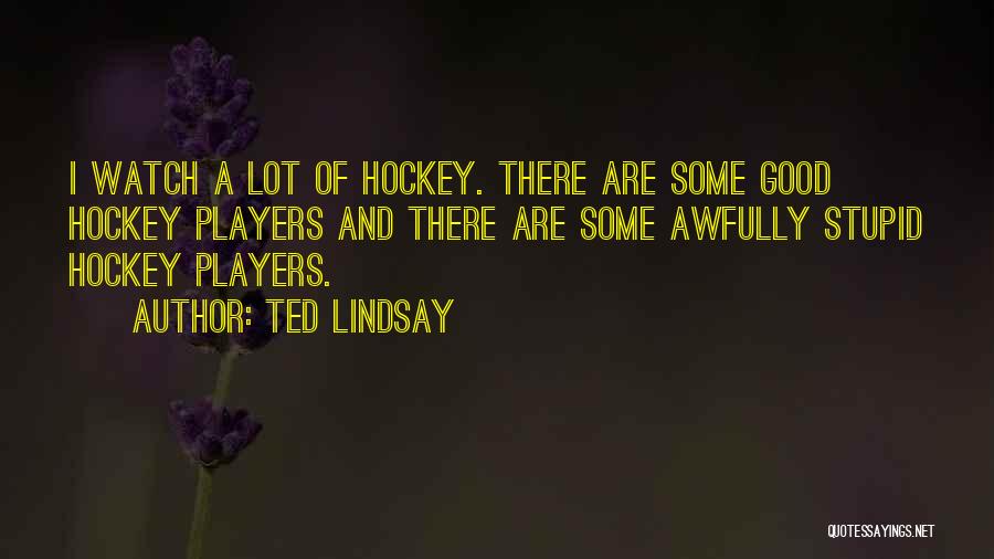 Ted Lindsay Quotes: I Watch A Lot Of Hockey. There Are Some Good Hockey Players And There Are Some Awfully Stupid Hockey Players.