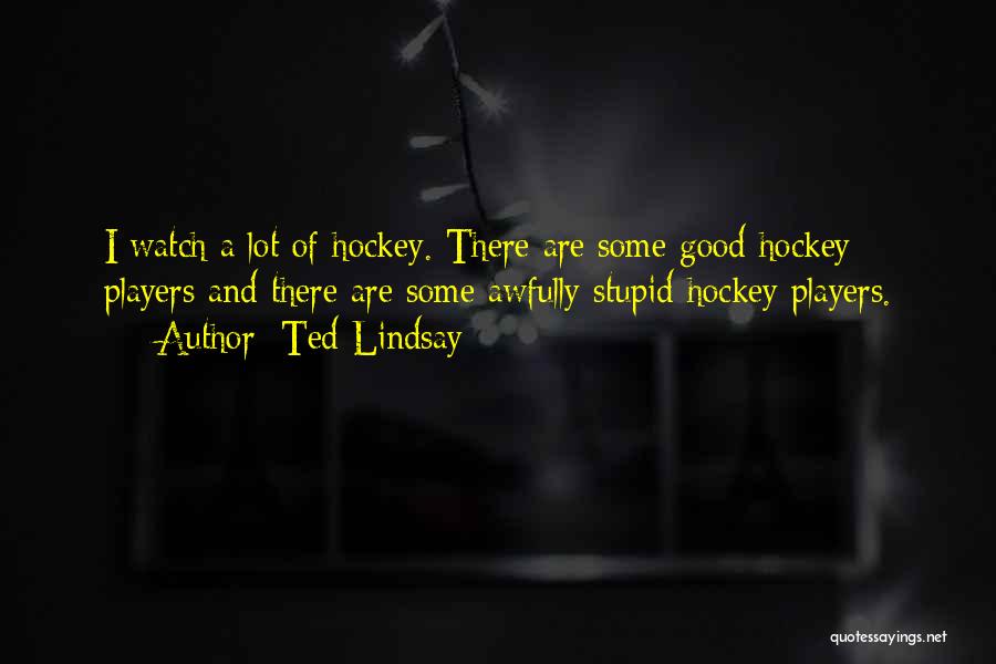 Ted Lindsay Quotes: I Watch A Lot Of Hockey. There Are Some Good Hockey Players And There Are Some Awfully Stupid Hockey Players.