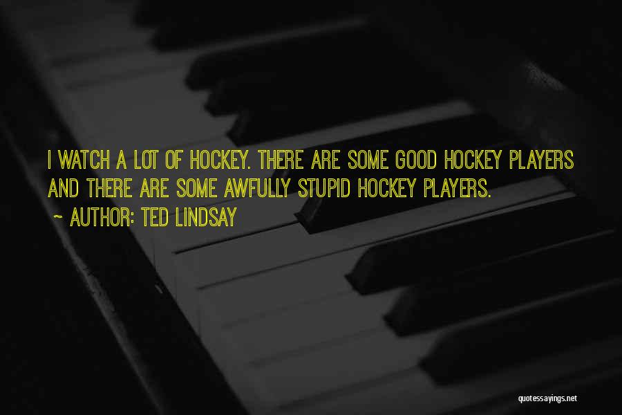 Ted Lindsay Quotes: I Watch A Lot Of Hockey. There Are Some Good Hockey Players And There Are Some Awfully Stupid Hockey Players.