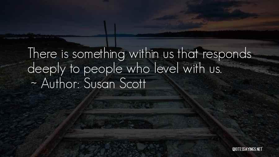 Susan Scott Quotes: There Is Something Within Us That Responds Deeply To People Who Level With Us.