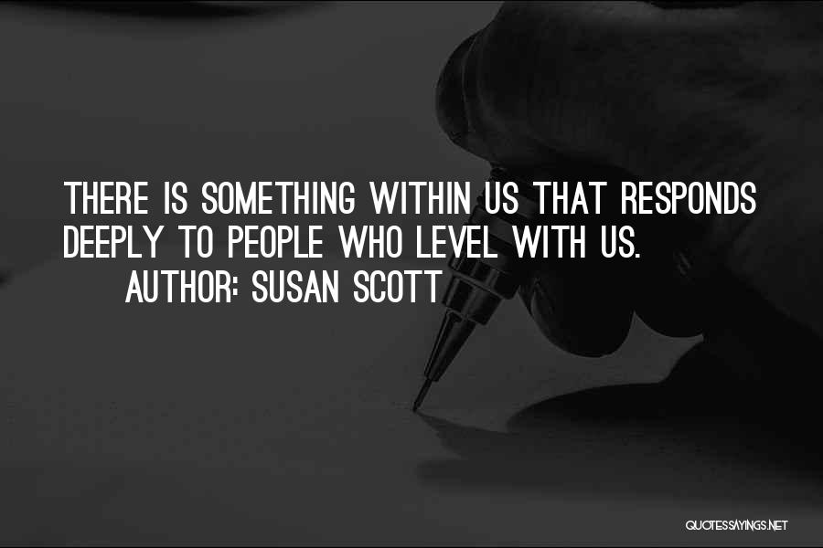 Susan Scott Quotes: There Is Something Within Us That Responds Deeply To People Who Level With Us.