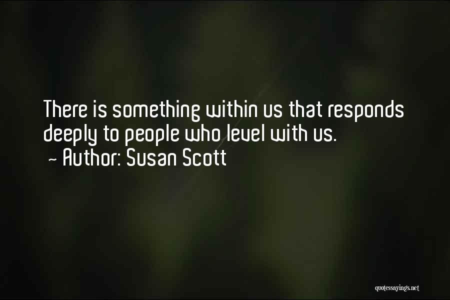 Susan Scott Quotes: There Is Something Within Us That Responds Deeply To People Who Level With Us.