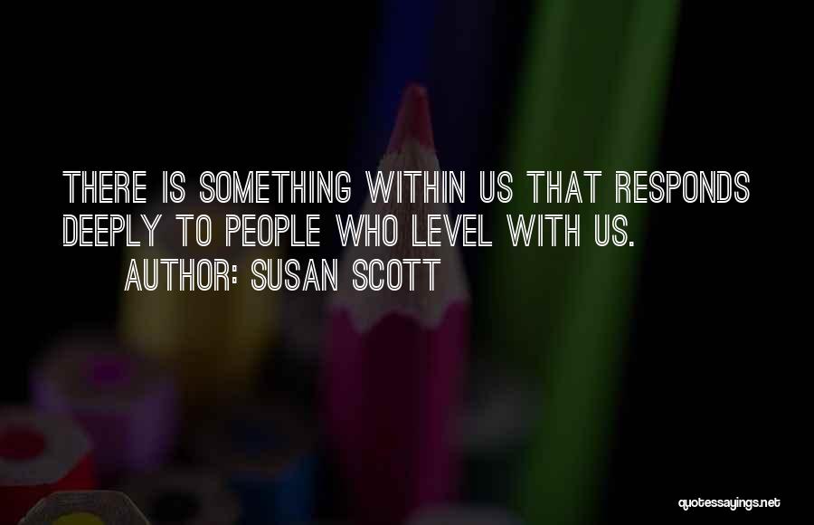 Susan Scott Quotes: There Is Something Within Us That Responds Deeply To People Who Level With Us.