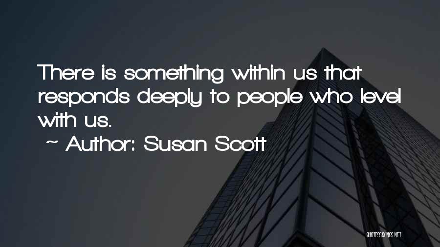 Susan Scott Quotes: There Is Something Within Us That Responds Deeply To People Who Level With Us.